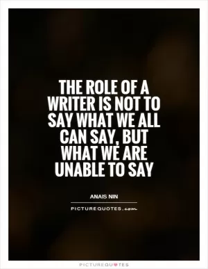 The role of a writer is not to say what we all can say, but what we are unable to say Picture Quote #1