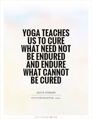 Yoga teaches us to cure what need not be endured and endure what cannot be cured Picture Quote #1