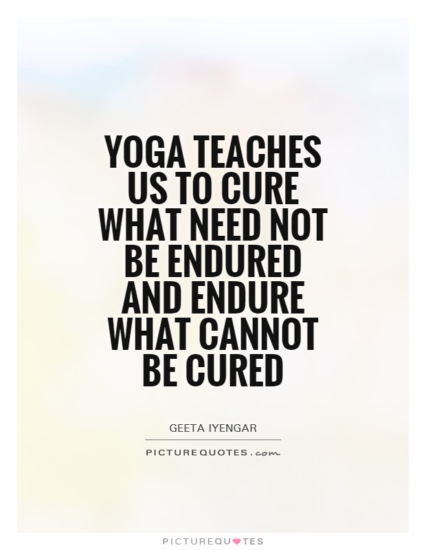 Yoga teaches us to cure what need not be endured and endure what cannot be cured Picture Quote #1