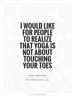 I would like for people to realize that yoga is not about touching your toes Picture Quote #1
