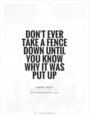 Don't ever take a fence down until you know why it was put up Picture Quote #1