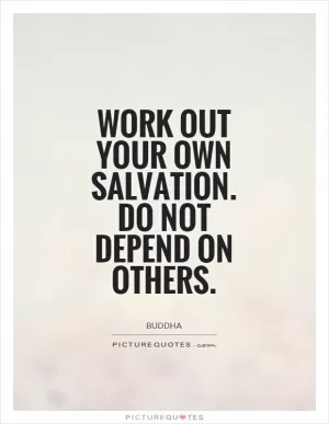 Work out your own salvation. Do not depend on others Picture Quote #1