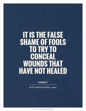 It is the false shame of fools to try to conceal wounds that have not healed Picture Quote #1