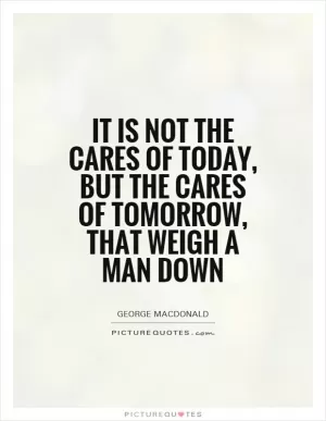 It is not the cares of today, but the cares of tomorrow, that weigh a man down Picture Quote #1