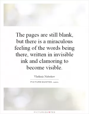 The pages are still blank, but there is a miraculous feeling of the words being there, written in invisible ink and clamoring to become visible Picture Quote #1