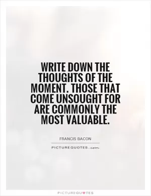Write down the thoughts of the moment. Those that come unsought for are commonly the most valuable Picture Quote #1