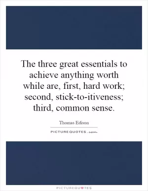 The three great essentials to achieve anything worth while are, first, hard work; second, stick-to-itiveness; third, common sense Picture Quote #1
