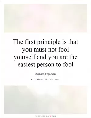 The first principle is that you must not fool yourself and you are the easiest person to fool Picture Quote #1