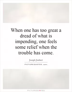 When one has too great a dread of what is impending, one feels some relief when the trouble has come Picture Quote #1