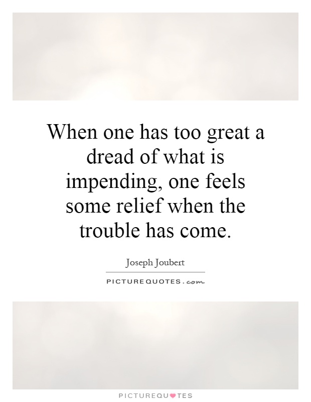When one has too great a dread of what is impending, one feels some relief when the trouble has come Picture Quote #1