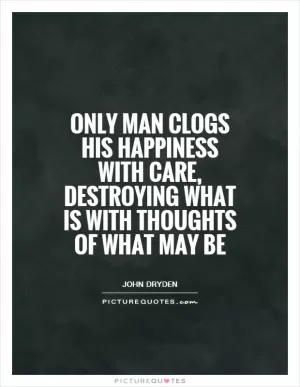 Only man clogs his happiness with care, destroying what is with thoughts of what may be Picture Quote #1