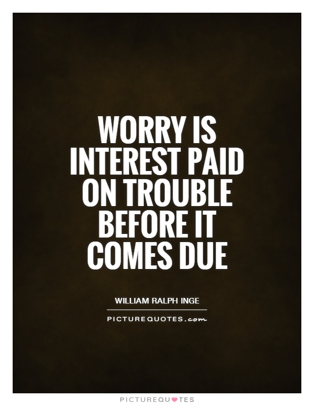 Worry is interest paid on trouble before it comes due Picture Quote #1