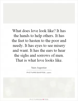 What does love look like? It has the hands to help others. It has the feet to hasten to the poor and needy. It has eyes to see misery and want. It has the ears to hear the sighs and sorrows of men. That is what love looks like Picture Quote #1