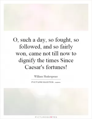 O, such a day, so fought, so followed, and so fairly won, came not till now to dignify the times Since Caesar's fortunes! Picture Quote #1