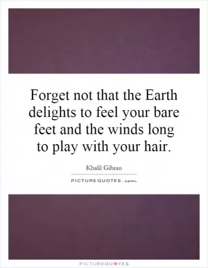 Forget not that the Earth delights to feel your bare feet and the winds long to play with your hair Picture Quote #1