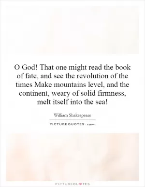 O God! That one might read the book of fate, and see the revolution of the times Make mountains level, and the continent, weary of solid firmness, melt itself into the sea! Picture Quote #1