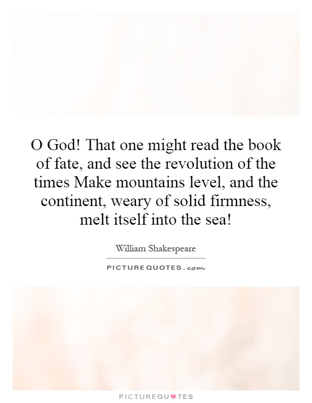 O God! That one might read the book of fate, and see the revolution of the times Make mountains level, and the continent, weary of solid firmness, melt itself into the sea! Picture Quote #1