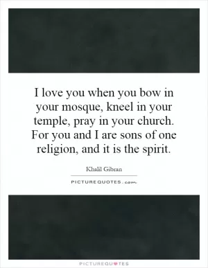 I love you when you bow in your mosque, kneel in your temple, pray in your church. For you and I are sons of one religion, and it is the spirit Picture Quote #1