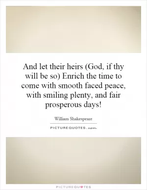 And let their heirs (God, if thy will be so) Enrich the time to come with smooth faced peace, with smiling plenty, and fair prosperous days! Picture Quote #1