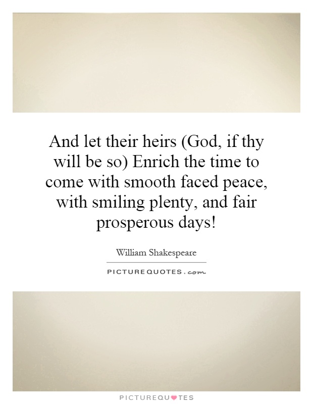 And let their heirs (God, if thy will be so) Enrich the time to come with smooth faced peace, with smiling plenty, and fair prosperous days! Picture Quote #1