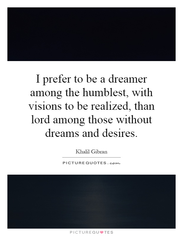 I prefer to be a dreamer among the humblest, with visions to be realized, than lord among those without dreams and desires Picture Quote #1