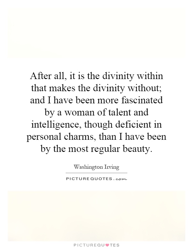 After all, it is the divinity within that makes the divinity without; and I have been more fascinated by a woman of talent and intelligence, though deficient in personal charms, than I have been by the most regular beauty Picture Quote #1