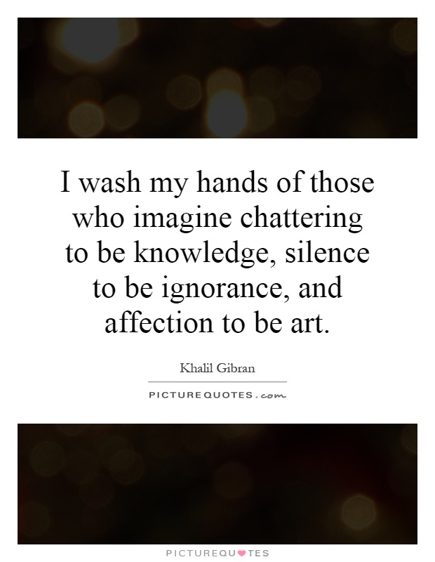 I wash my hands of those who imagine chattering to be knowledge, silence to be ignorance, and affection to be art Picture Quote #1
