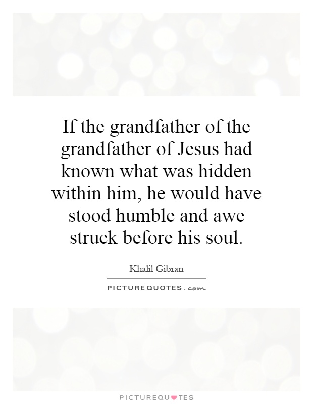 If the grandfather of the grandfather of Jesus had known what was hidden within him, he would have stood humble and awe struck before his soul Picture Quote #1