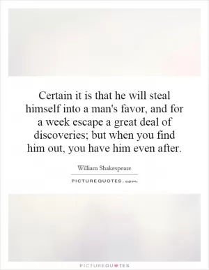 Certain it is that he will steal himself into a man's favor, and for a week escape a great deal of discoveries; but when you find him out, you have him even after Picture Quote #1