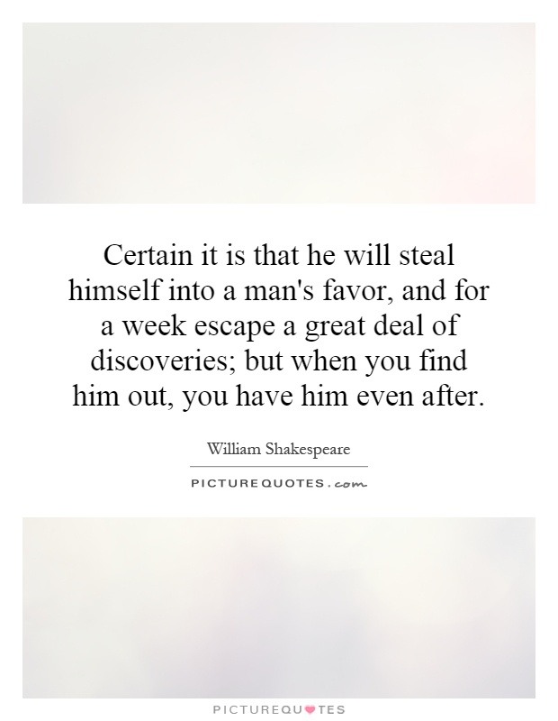 Certain it is that he will steal himself into a man's favor, and for a week escape a great deal of discoveries; but when you find him out, you have him even after Picture Quote #1