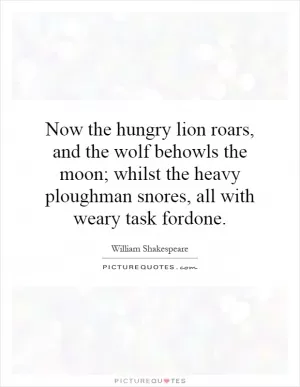 Now the hungry lion roars, and the wolf behowls the moon; whilst the heavy ploughman snores, all with weary task fordone Picture Quote #1