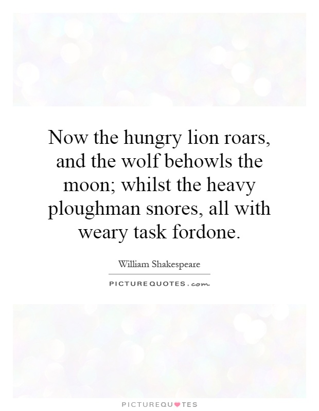 Now the hungry lion roars, and the wolf behowls the moon; whilst the heavy ploughman snores, all with weary task fordone Picture Quote #1