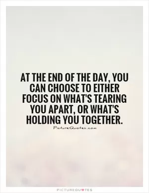At the end of the day, you can choose to either focus on what's tearing you apart, or what's holding you together Picture Quote #1