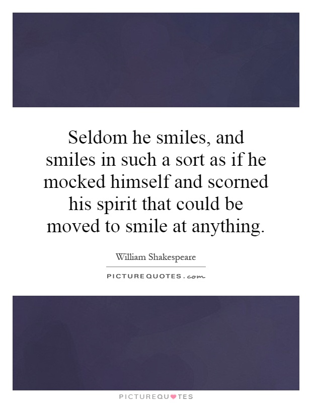 Seldom he smiles, and smiles in such a sort as if he mocked himself and scorned his spirit that could be moved to smile at anything Picture Quote #1