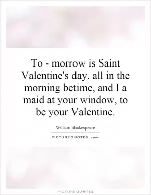 To - morrow is Saint Valentine's day. all in the morning betime, and I a maid at your window, to be your Valentine Picture Quote #1