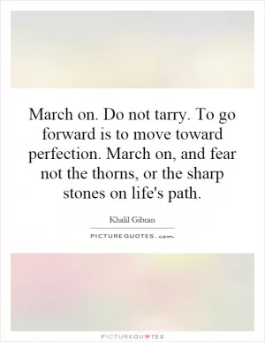 March on. Do not tarry. To go forward is to move toward perfection. March on, and fear not the thorns, or the sharp stones on life's path Picture Quote #1