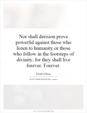Nor shall derision prove powerful against those who listen to humanity or those who follow in the footsteps of divinity, for they shall live forever. Forever Picture Quote #1