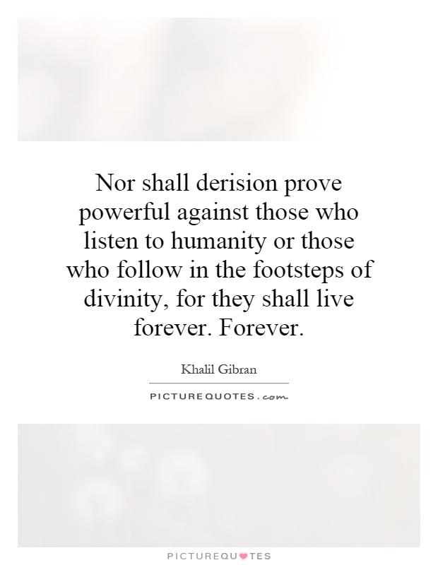 Nor shall derision prove powerful against those who listen to humanity or those who follow in the footsteps of divinity, for they shall live forever. Forever Picture Quote #1