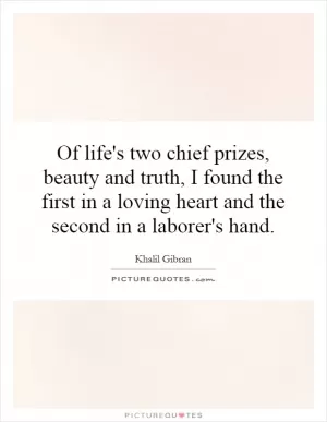 Of life's two chief prizes, beauty and truth, I found the first in a loving heart and the second in a laborer's hand Picture Quote #1
