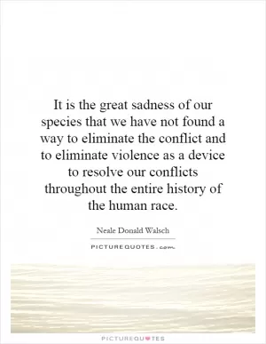 It is the great sadness of our species that we have not found a way to eliminate the conflict and to eliminate violence as a device to resolve our conflicts throughout the entire history of the human race Picture Quote #1