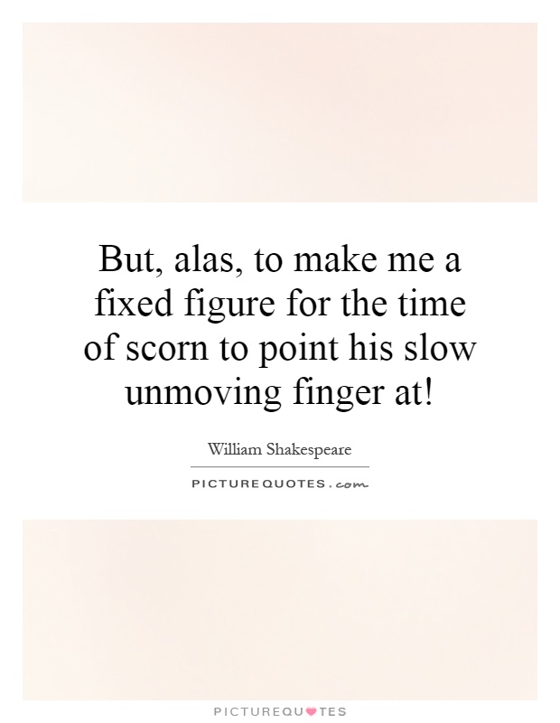 But, alas, to make me a fixed figure for the time of scorn to point his slow unmoving finger at! Picture Quote #1
