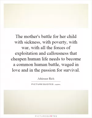 The mother's battle for her child with sickness, with poverty, with war, with all the forces of exploitation and callousness that cheapen human life needs to become a common human battle, waged in love and in the passion for survival Picture Quote #1