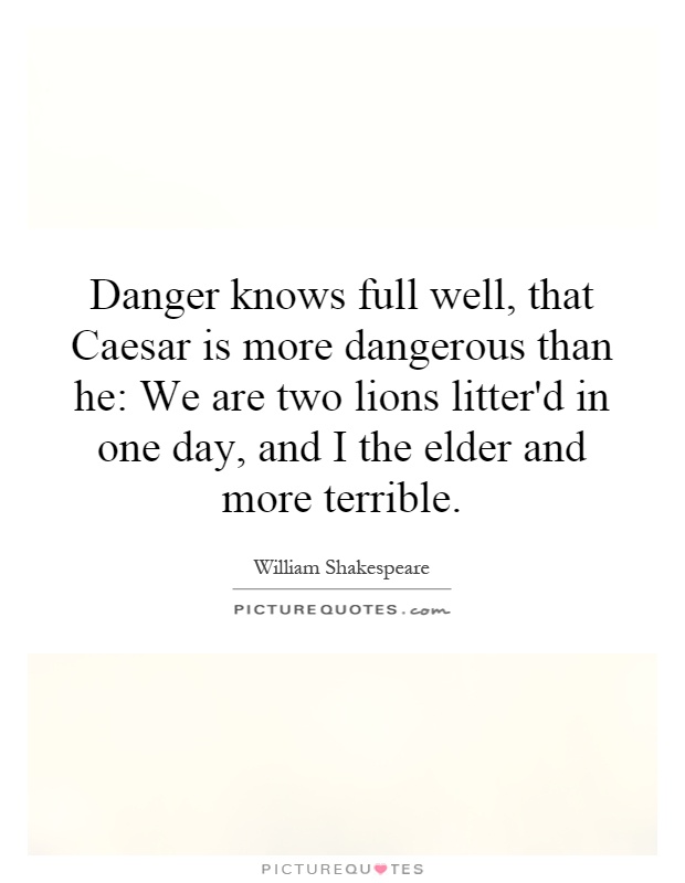 Danger knows full well, that Caesar is more dangerous than he: We are two lions litter'd in one day, and I the elder and more terrible Picture Quote #1