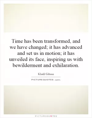 Time has been transformed, and we have changed; it has advanced and set us in motion; it has unveiled its face, inspiring us with bewilderment and exhilaration Picture Quote #1