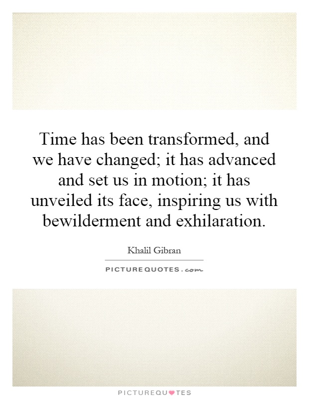Time has been transformed, and we have changed; it has advanced and set us in motion; it has unveiled its face, inspiring us with bewilderment and exhilaration Picture Quote #1