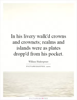 In his livery walk'd crowns and crownets; realms and islands were as plates dropp'd from his pocket Picture Quote #1