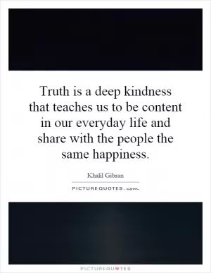 Truth is a deep kindness that teaches us to be content in our everyday life and share with the people the same happiness Picture Quote #1