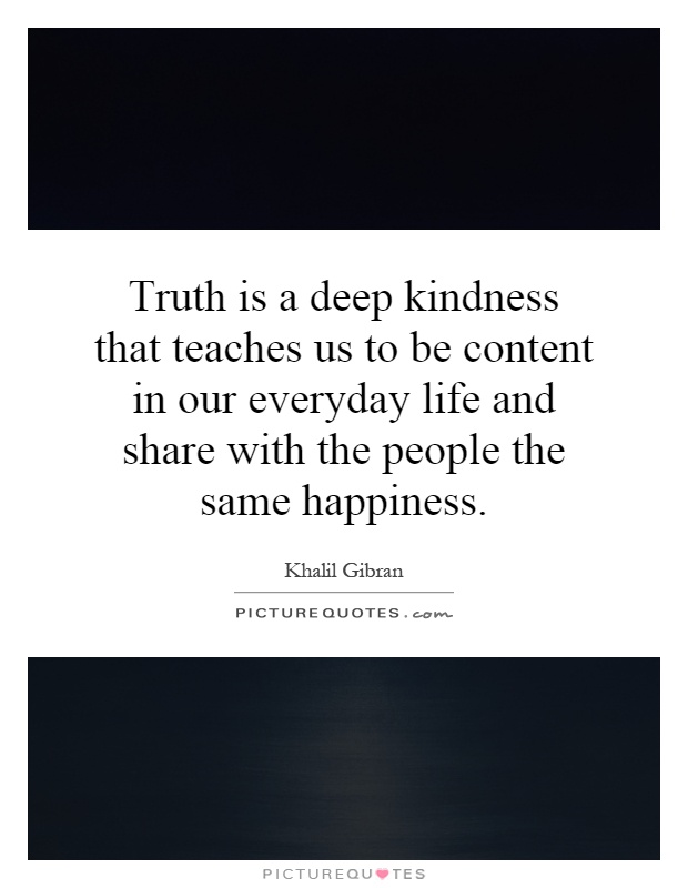 Truth is a deep kindness that teaches us to be content in our everyday life and share with the people the same happiness Picture Quote #1