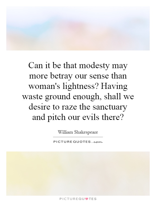 Can it be that modesty may more betray our sense than woman's lightness? Having waste ground enough, shall we desire to raze the sanctuary and pitch our evils there? Picture Quote #1