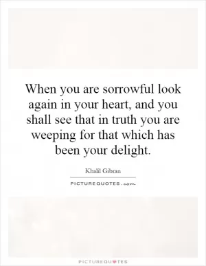 When you are sorrowful look again in your heart, and you shall see that in truth you are weeping for that which has been your delight Picture Quote #1